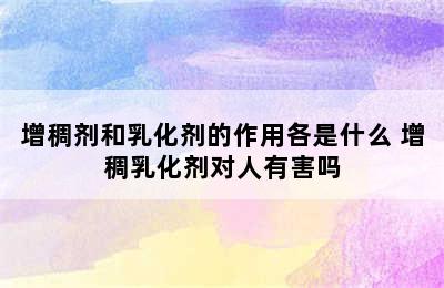 增稠剂和乳化剂的作用各是什么 增稠乳化剂对人有害吗